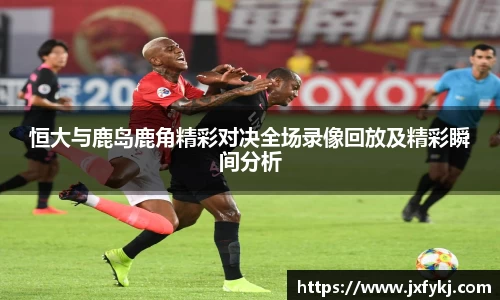 恒大与鹿岛鹿角精彩对决全场录像回放及精彩瞬间分析