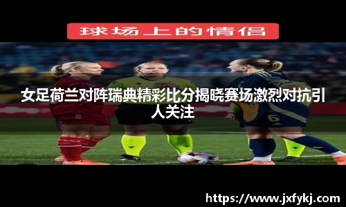 女足荷兰对阵瑞典精彩比分揭晓赛场激烈对抗引人关注
