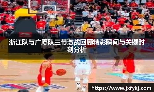 浙江队与广厦队三节激战回顾精彩瞬间与关键时刻分析