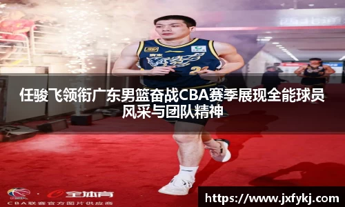 任骏飞领衔广东男篮奋战CBA赛季展现全能球员风采与团队精神