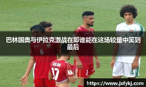 巴林国奥与伊拉克激战在即谁能在这场较量中笑到最后