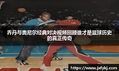 乔丹与奥尼尔经典对决视频回顾谁才是篮球历史的真正传奇