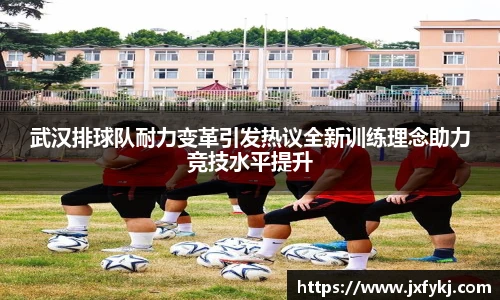 武汉排球队耐力变革引发热议全新训练理念助力竞技水平提升